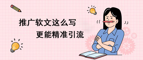 推廣軟文這么寫(xiě)更能精準(zhǔn)引流！
