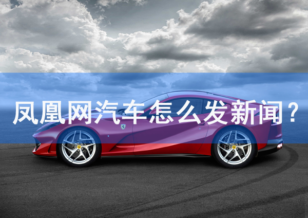 鳳凰網汽車頻道怎么發新聞？