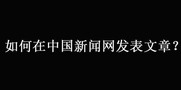 在中國(guó)新聞網(wǎng)（中新網(wǎng)）發(fā)表文章的最新方法