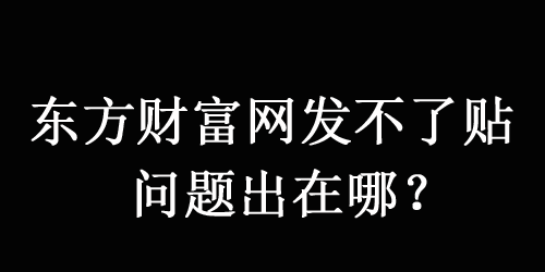 東方財(cái)富網(wǎng)發(fā)不了帖子，原因可能是以下這幾點(diǎn)！