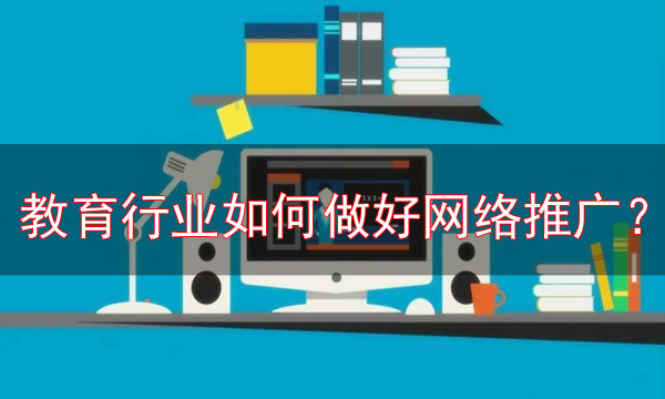 教育行業網絡推廣的最新方法，必看！