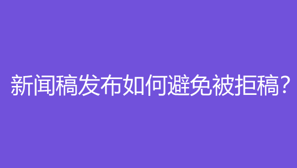  新聞稿發(fā)布如何避免被拒稿？