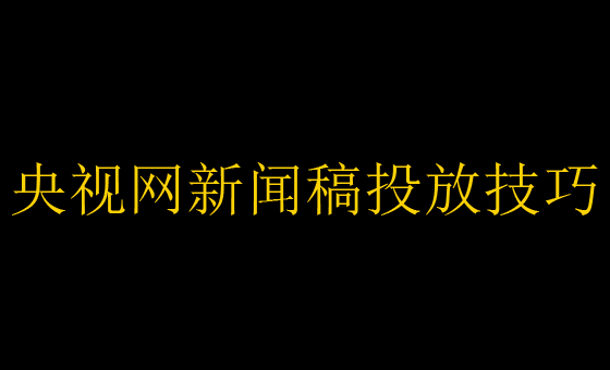 央視網(wǎng)新聞稿投放技巧