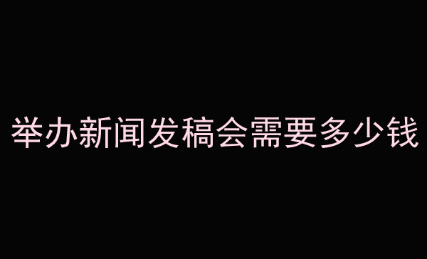 詳解舉辦新聞發稿會需要多少錢？