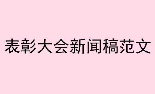 表彰大會新聞稿范文來了，趕緊收藏！