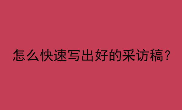 怎么快速寫出好的采訪稿？