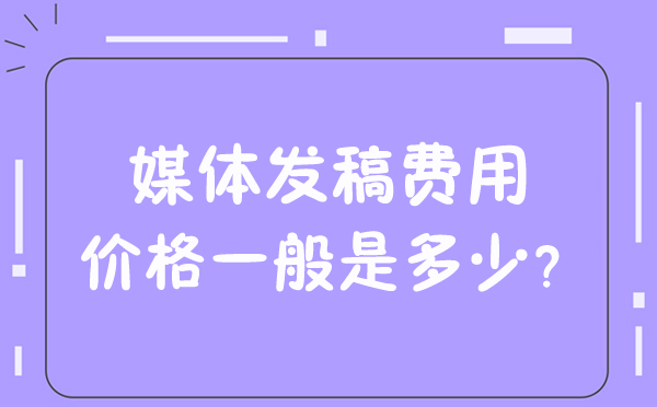 媒體發(fā)稿費用價格一般是多少？