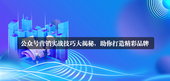 公眾號營銷的詳細實戰(zhàn)技巧