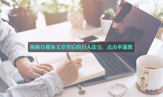揭秘自媒體文章背后的引人法寶，點擊率暴漲