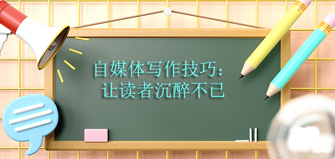 自媒體寫作技巧：讓讀者沉醉不已