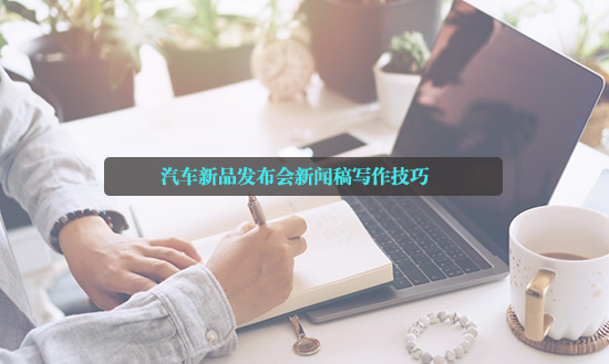 汽車新品發(fā)布會新聞稿寫作技巧