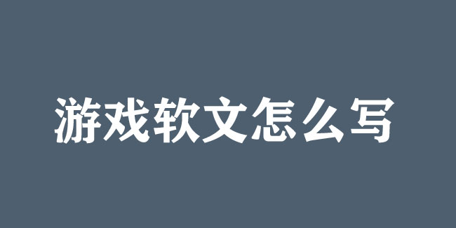 游戲軟文怎么寫？技巧和案例都在這！