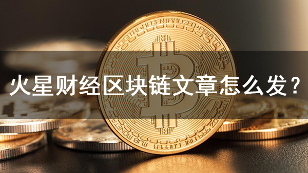 火星財(cái)經(jīng)怎么發(fā)區(qū)塊鏈文章？